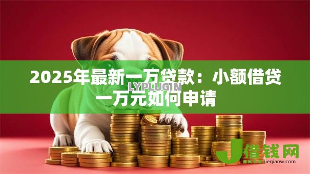 2025年最新一万贷款:小额借贷一万元如何申请 2025年最新一万贷款:小额借贷一万元如何申请