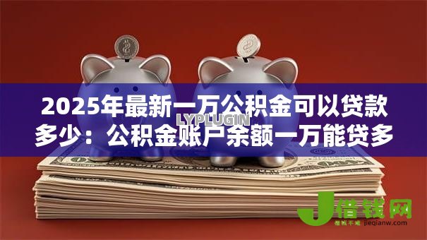 2025年最新一万公积金可以贷款多少：公积金账户余额一万能贷多少款？