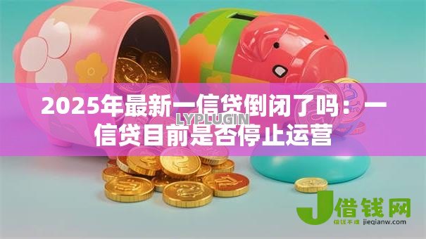 2025年最新一信贷倒闭了吗：一信贷目前是否停止运营