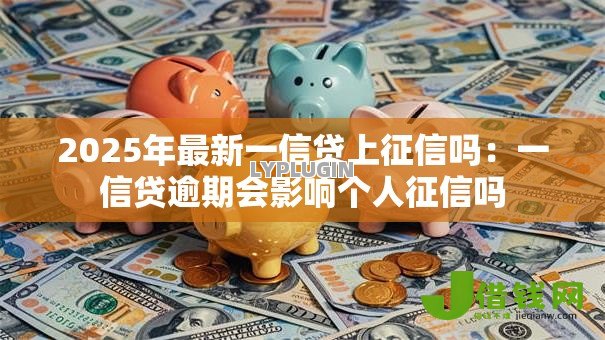 2025年最新一信贷上征信吗:一信贷逾期会影响个人征信吗 2025年最新一信贷上征信吗:一信贷逾期会影响个人征信吗