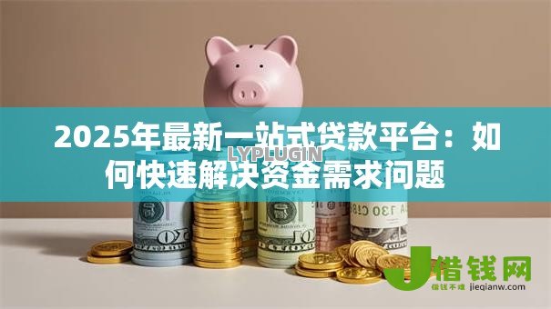 2025年最新一站式贷款平台:如何快速解决资金需求问题 2025年最新一站式贷款平台:如何快速解决资金需求问题