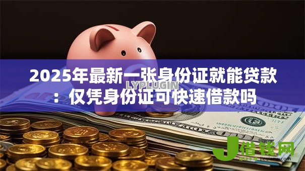 2025年最新一张身份证就能贷款:仅凭身份证可快速借款吗 2025年最新一张身份证就能贷款:仅凭身份证可快速借款吗