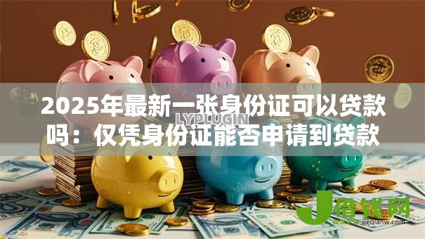 2025年最新一张身份证可以贷款吗:仅凭身份证能否申请到贷款 2025年最新一张身份证可以贷款吗:仅凭身份证能否申请到贷款