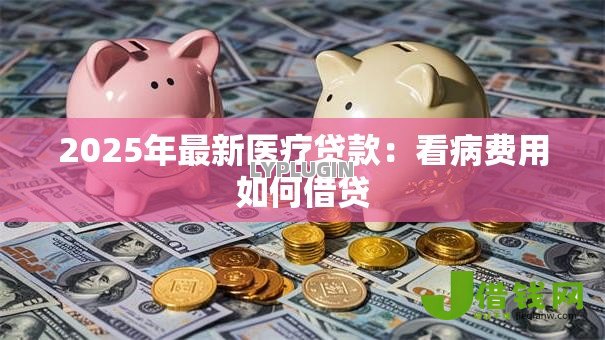 2025年最新医疗贷款：看病费用如何借贷