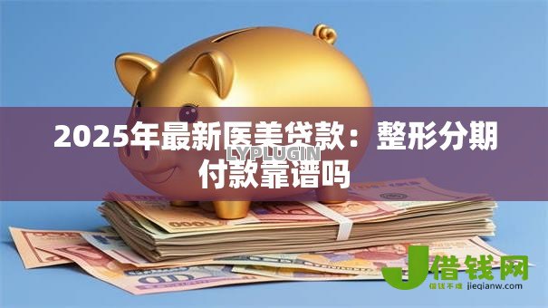 2025年最新医美贷款：整形分期付款靠谱吗