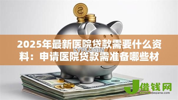 2025年最新医院贷款需要什么资料：申请医院贷款需准备哪些材料