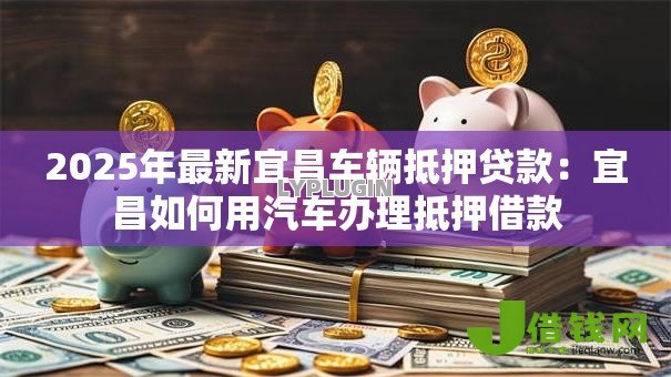 2025年最新宜昌车辆抵押贷款：宜昌如何用汽车办理抵押借款