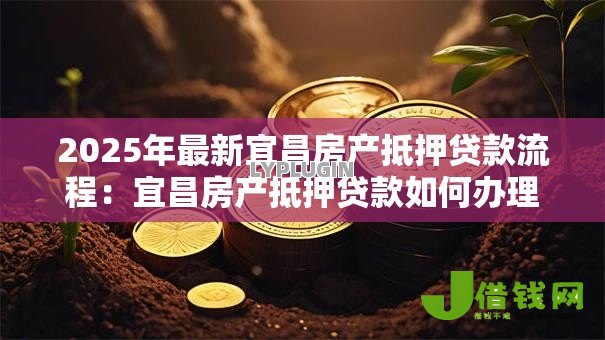 2025年最新宜昌房产抵押贷款流程：宜昌房产抵押贷款如何办理