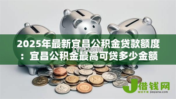 2025年最新宜昌公积金贷款额度：宜昌公积金最高可贷多少金额