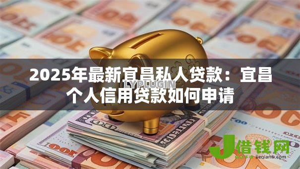 2025年最新宜昌私人贷款：宜昌个人信用贷款如何申请