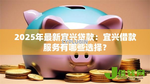 2025年最新宜兴贷款：宜兴借款服务有哪些选择？