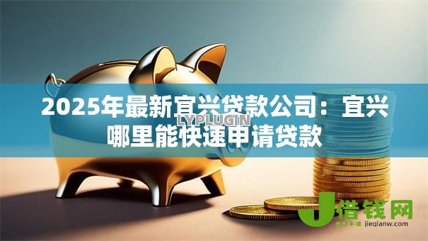2025年最新宜兴贷款公司：宜兴哪里能快速申请贷款