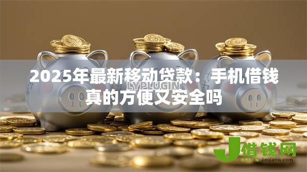 2025年最新移动贷款:手机借钱真的方便又安全吗 2025年最新移动贷款:手机借钱真的方便又安全吗