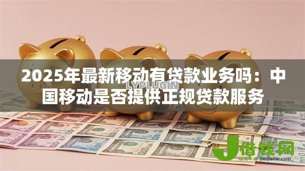 2025年最新移动有贷款业务吗:中国移动是否提供正规贷款服务 2025年最新移动有贷款业务吗:中国移动是否提供正规贷款服务