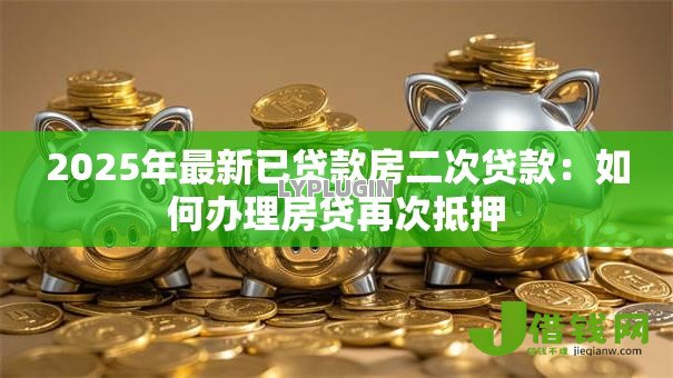 2025年最新已贷款房二次贷款：如何办理房贷再次抵押