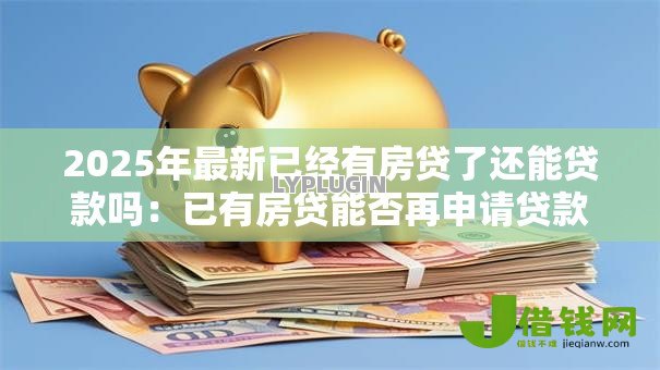 2025年最新已经有房贷了还能贷款吗:已有房贷能否再申请贷款 2025年最新已经有房贷了还能贷款吗:已有房贷能否再申请贷款