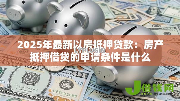 2025年最新以房抵押贷款：房产抵押借贷的申请条件是什么