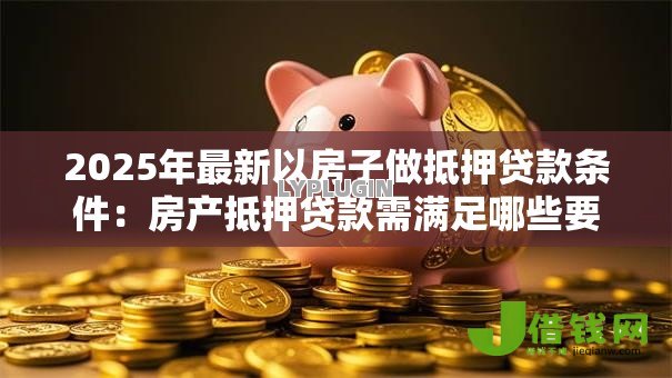 2025年最新以房子做抵押贷款条件：房产抵押贷款需满足哪些要求
