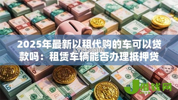 2025年最新以租代购的车可以贷款吗：租赁车辆能否办理抵押贷款