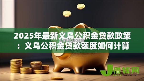 2025年最新义乌公积金贷款政策:义乌公积金贷款额度如何计算 2025年最新义乌公积金贷款政策:义乌公积金贷款额度如何计算