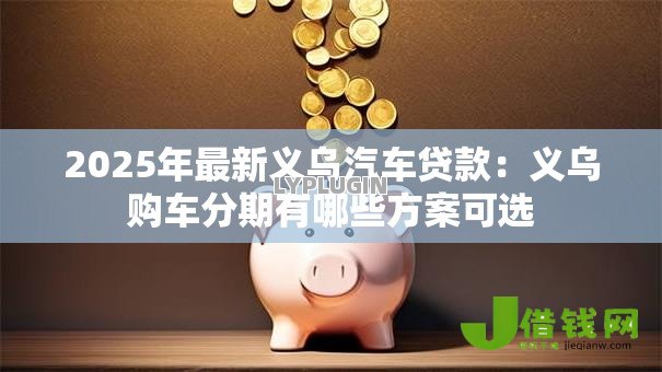 2025年最新义乌汽车贷款：义乌购车分期有哪些方案可选
