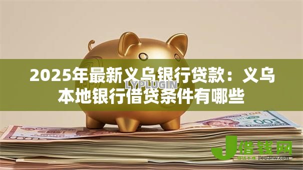 2025年最新义乌银行贷款：义乌本地银行借贷条件有哪些