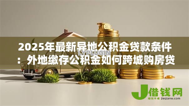 2025年最新异地公积金贷款条件:外地缴存公积金如何跨城购房贷款 2025年最新异地公积金贷款条件:外地缴存公积金如何跨城购房贷款