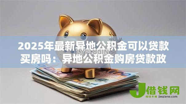 2025年最新异地公积金可以贷款买房吗:异地公积金购房贷款政策有哪些 2025年最新异地公积金可以贷款买房吗:异地公积金购房贷款政策有哪些