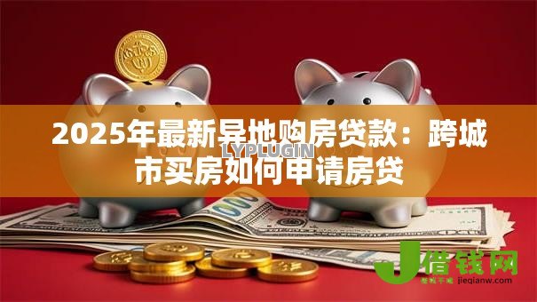2025年最新异地购房贷款：跨城市买房如何申请房贷