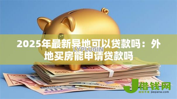 2025年最新异地可以贷款吗:外地买房能申请贷款吗 2025年最新异地可以贷款吗:外地买房能申请贷款吗