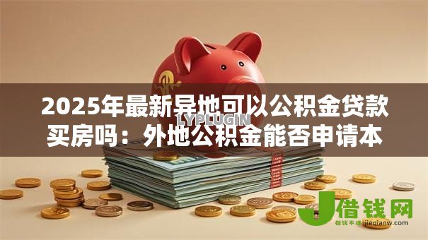 2025年最新异地可以公积金贷款买房吗:外地公积金能否申请本地购房贷款 2025年最新异地可以公积金贷款买房吗:外地公积金能否申请本地购房贷款