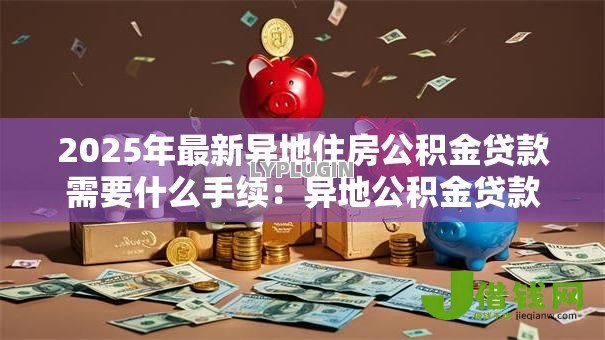 2025年最新异地住房公积金贷款需要什么手续：异地公积金贷款办理需哪些材料