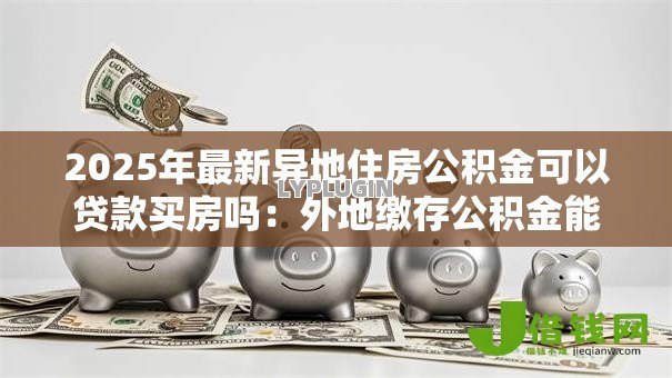 2025年最新异地住房公积金可以贷款买房吗：外地缴存公积金能否在本地贷款购房