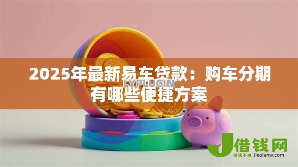 2025年最新易车贷款:购车分期有哪些便捷方案 2025年最新易车贷款:购车分期有哪些便捷方案