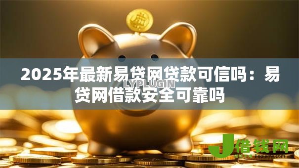 2025年最新易贷网贷款可信吗:易贷网借款安全可靠吗 2025年最新易贷网贷款可信吗:易贷网借款安全可靠吗