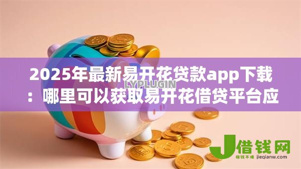 2025年最新易开花贷款app下载:哪里可以获取易开花借贷平台应用 2025年最新易开花贷款app下载:哪里可以获取易开花借贷平台应用