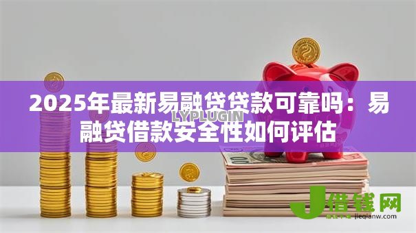 2025年最新易融贷贷款可靠吗：易融贷借款安全性如何评估