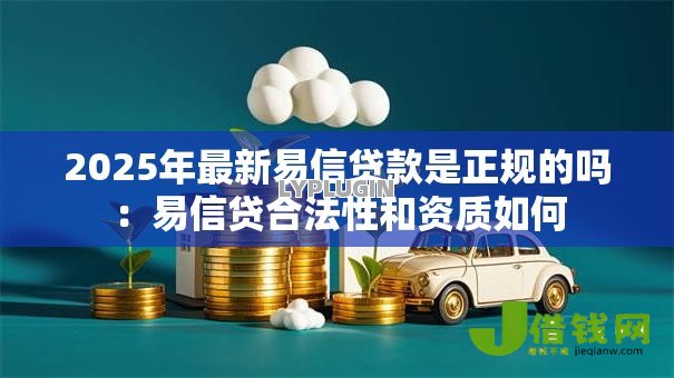 2025年最新易信贷款是正规的吗：易信贷合法性和资质如何