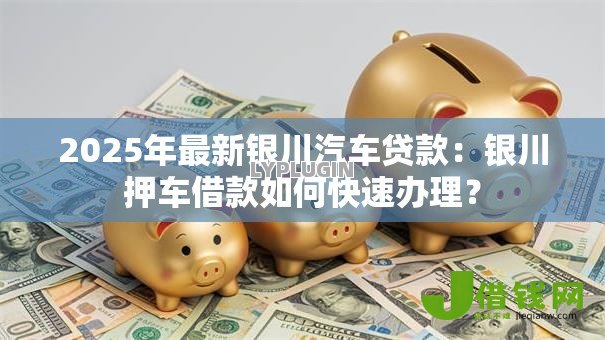 2025年最新银川汽车贷款:银川押车借款如何快速办理? 2025年最新银川汽车贷款:银川押车借款如何快速办理?