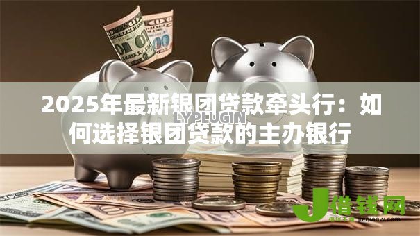 2025年最新银团贷款牵头行：如何选择银团贷款的主办银行
