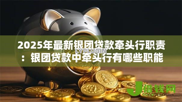 2025年最新银团贷款牵头行职责：银团贷款中牵头行有哪些职能
