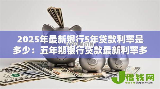 2025年最新银行5年贷款利率是多少:五年期银行贷款最新利率多少 2025年最新银行5年贷款利率是多少:五年期银行贷款最新利率多少
