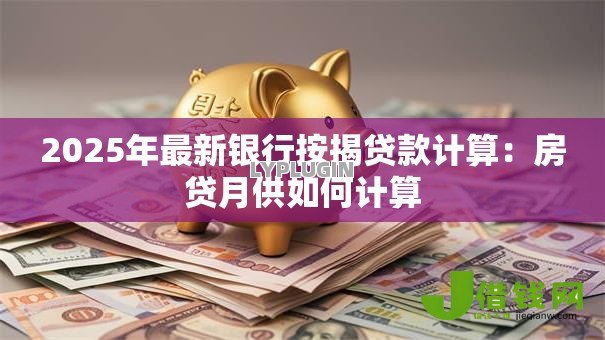 2025年最新银行按揭贷款计算：房贷月供如何计算