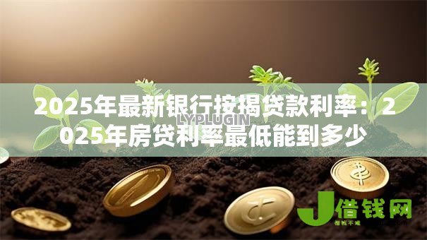 2025年最新银行按揭贷款利率：2025年房贷利率最低能到多少