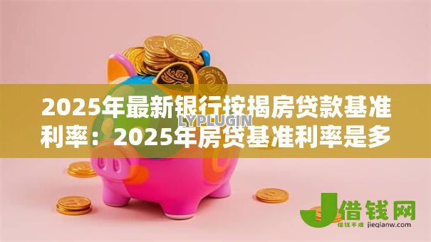 2025年最新银行按揭房贷款基准利率：2025年房贷基准利率是多少