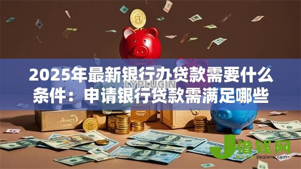 2025年最新银行办贷款需要什么条件：申请银行贷款需满足哪些基本要求