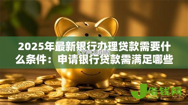 2025年最新银行办理贷款需要什么条件：申请银行贷款需满足哪些基本要求