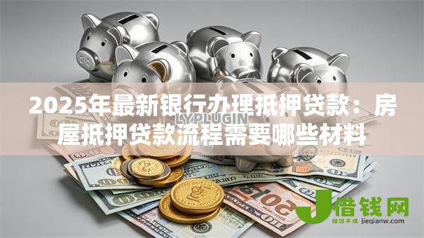2025年最新银行办理抵押贷款:房屋抵押贷款流程需要哪些材料 2025年最新银行办理抵押贷款:房屋抵押贷款流程需要哪些材料