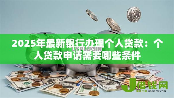 2025年最新银行办理个人贷款：个人贷款申请需要哪些条件