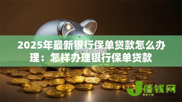 2025年最新银行保单贷款怎么办理:怎样办理银行保单贷款 2025年最新银行保单贷款怎么办理:怎样办理银行保单贷款